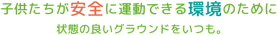 子供たちが安全に運動できる環境のために状態の良いグラウンドをいつも。そしてはやく。