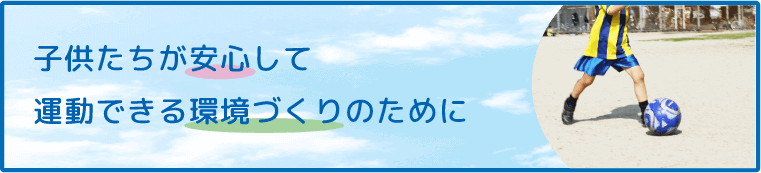 子供たちが安心して運動できる環境づくりのために